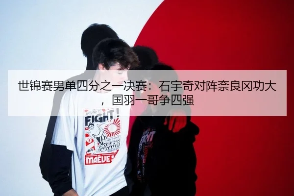 世锦赛男单四分之一决赛：石宇奇对阵奈良冈功大，国羽一哥争四强