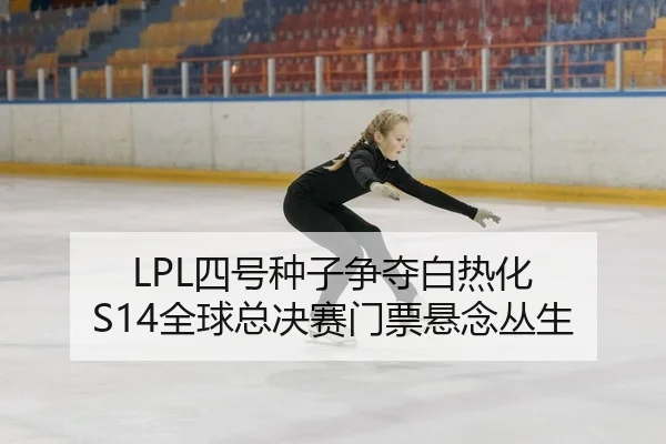 LPL四号种子争夺白热化 S14全球总决赛门票悬念丛生