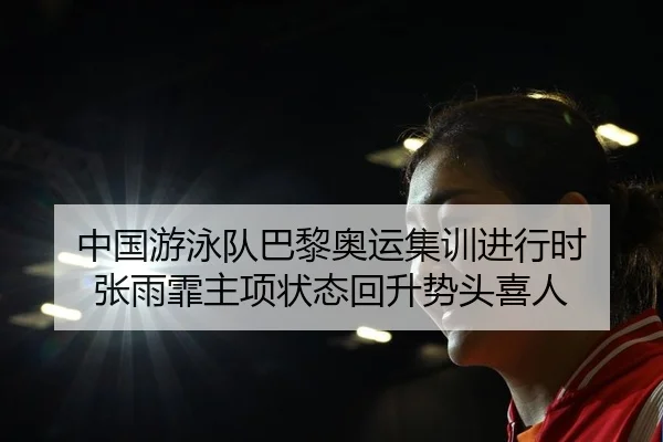中国游泳队巴黎奥运集训进行时 张雨霏主项状态回升势头喜人